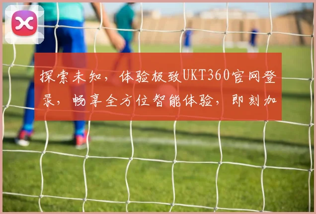 探索未知，体验极致UKT360官网登录，畅享全方位智能体验，即刻加入