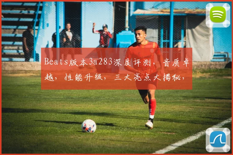 Beats版本3a283深度评测，音质卓越，性能升级，三大亮点大揭秘，不容错过