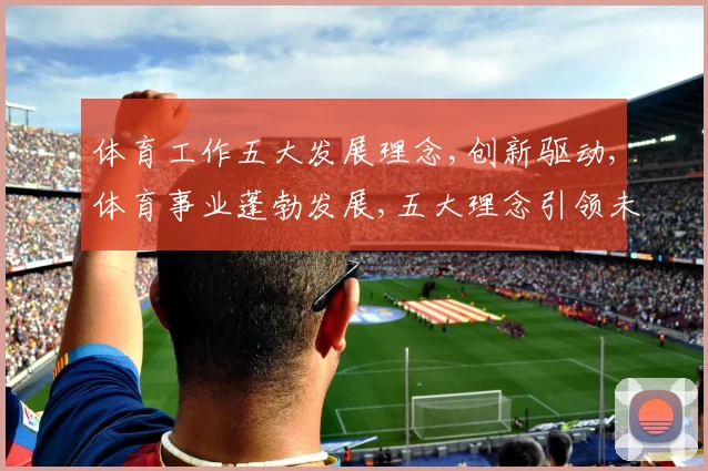 体育工作五大发展理念,创新驱动,体育事业蓬勃发展,五大理念引领未来