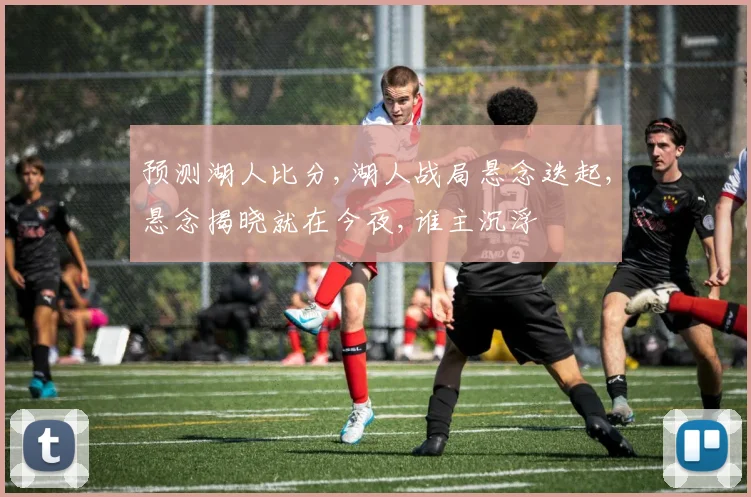 预测湖人比分,湖人战局悬念迭起,悬念揭晓就在今夜,谁主沉浮