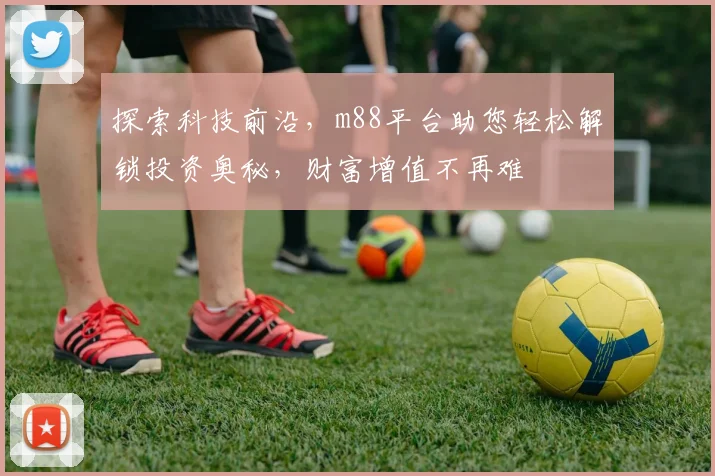 探索科技前沿，m88平台助您轻松解锁投资奥秘，财富增值不再难