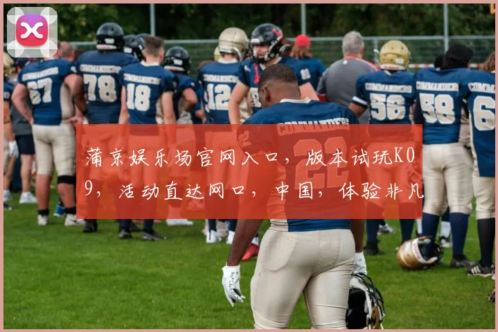 蒲京娱乐场官网入口，版本试玩K09，活动直达网口，中国，体验非凡