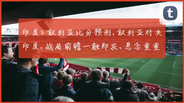印度s 叙利亚比分预测,叙利亚对决印度,战局前瞻一触即发,悬念重重