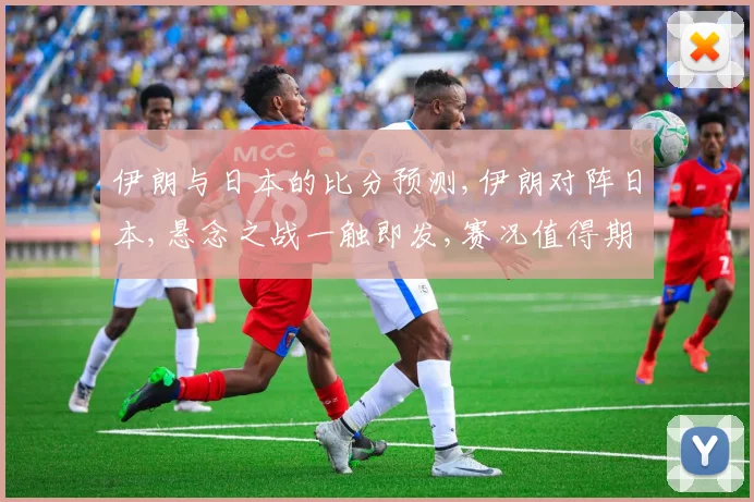 伊朗与日本的比分预测,伊朗对阵日本,悬念之战一触即发,赛况值得期待,敬请关注