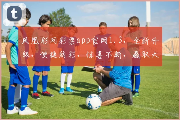 凤凰彩网彩票app官网1.3，全新升级，便捷购彩，惊喜不断，赢取大奖，尽在掌握