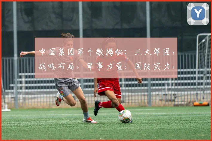 中国集团军个数揭秘：三大军团，战略布局，军事力量，国防实力，三大亮点，不容忽视