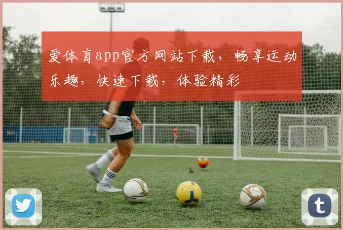 爱体育app官方网站下载，畅享运动乐趣，快速下载，体验精彩