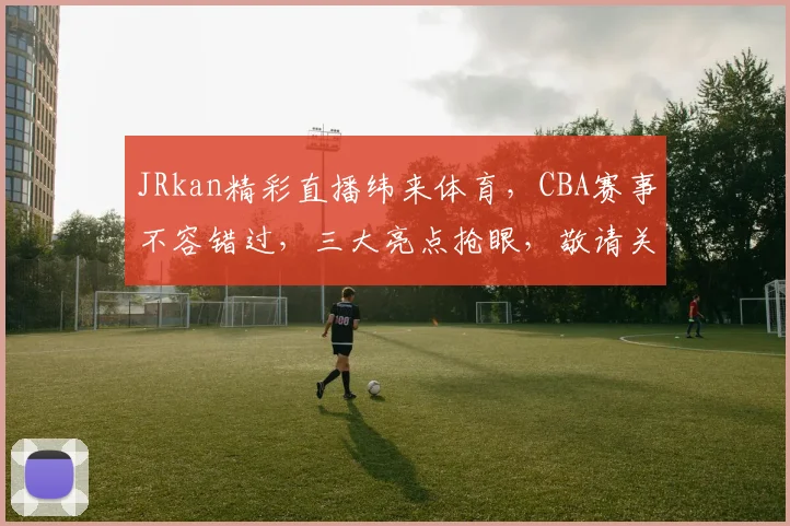 JRkan精彩直播纬来体育，CBA赛事不容错过，三大亮点抢眼，敬请关注