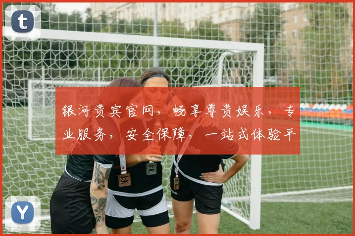 银河贵宾官网，畅享尊贵娱乐，专业服务，安全保障，一站式体验平台，尽在其中。