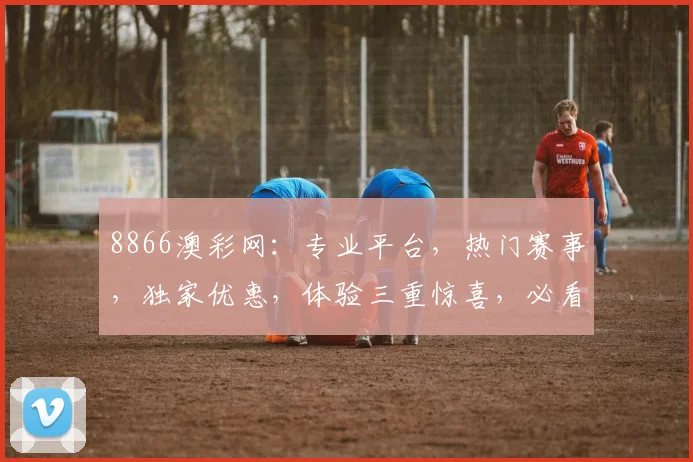 8866澳彩网：专业平台，热门赛事，独家优惠，体验三重惊喜，必看攻略