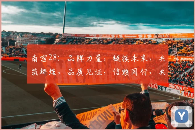 南宫28：品牌力量，链接未来，共筑辉煌，品质见证，信赖同行，共赢市场。