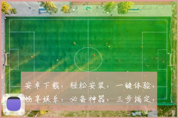 安卓下载，轻松安装，一键体验，畅享娱乐，必备神器，三步搞定，推荐必备