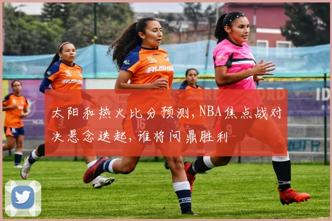 太阳和热火比分预测,NBA焦点战对决悬念迭起,谁将问鼎胜利