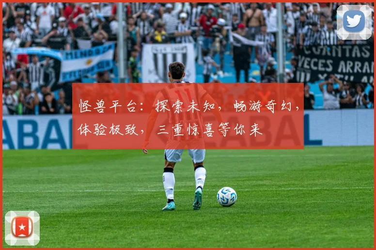 怪兽平台：探索未知，畅游奇幻，体验极致，三重惊喜等你来