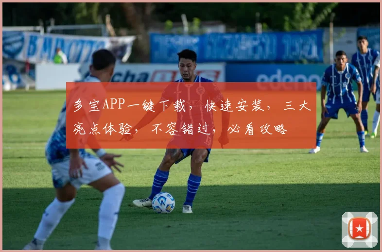 多宝APP一键下载，快速安装，三大亮点体验，不容错过，必看攻略