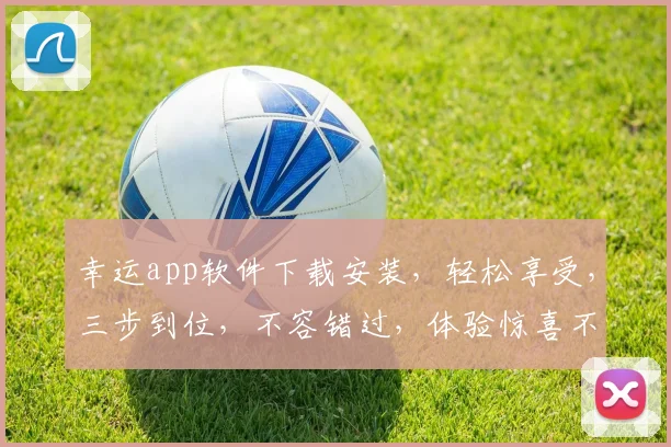 幸运app软件下载安装，轻松享受，三步到位，不容错过，体验惊喜不断