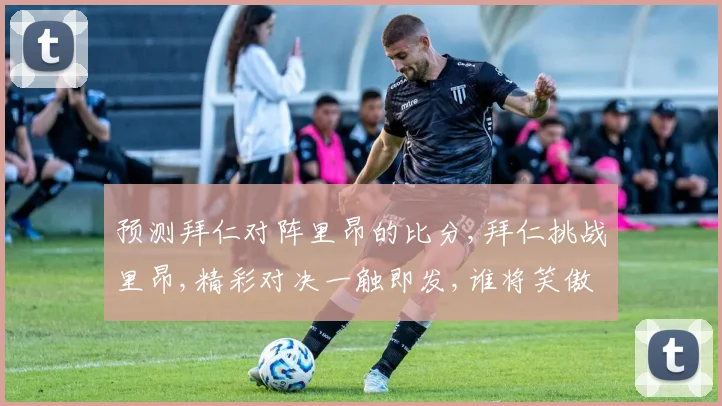 预测拜仁对阵里昂的比分,拜仁挑战里昂,精彩对决一触即发,谁将笑傲球场