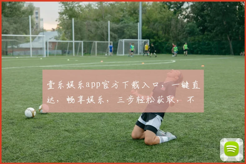 壹乐娱乐app官方下载入口，一键直达，畅享娱乐，三步轻松获取，不容错过