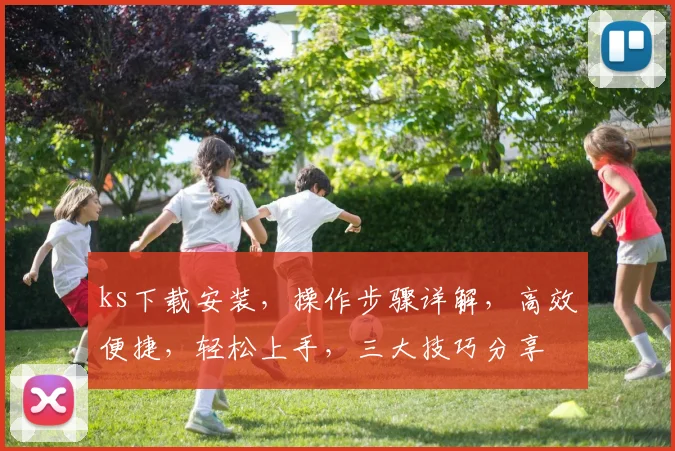 ks下载安装，操作步骤详解，高效便捷，轻松上手，三大技巧分享