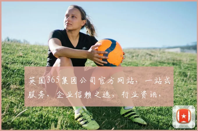 英国365集团公司官方网站，一站式服务，企业信赖之选，行业资讯，三重保障，助力您的事业腾飞