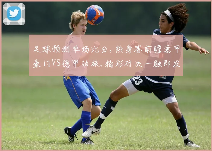 足球预测单场比分,热身赛前瞻意甲豪门VS德甲劲旅,精彩对决一触即发,悬念待解