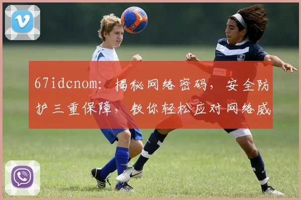 67idcnom：揭秘网络密码，安全防护三重保障，教你轻松应对网络威胁