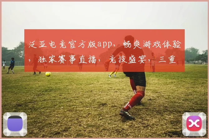 泛亚电竞官方版app，畅爽游戏体验，独家赛事直播，竞技盛宴，三重福利，不容错过